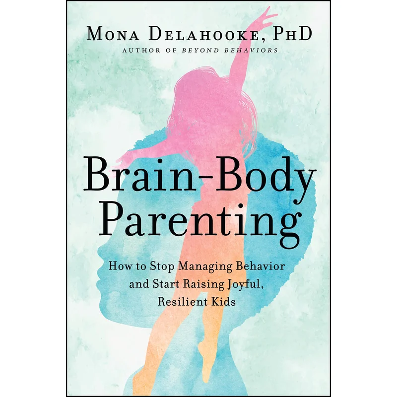 Brain-Body Parenting: How to Stop Managing Behavior and Start Raising Joyful, Resilient Kids