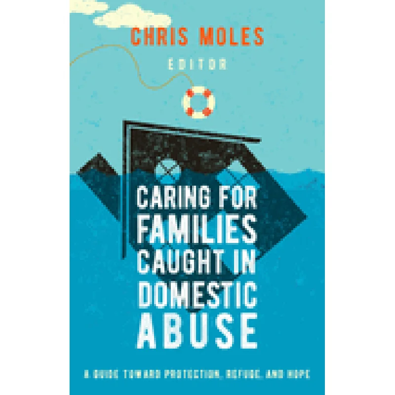 Caring for Families Caught in Domestic Abuse: A Guide Toward Protection, Refuge, and Hope by Chris Moles