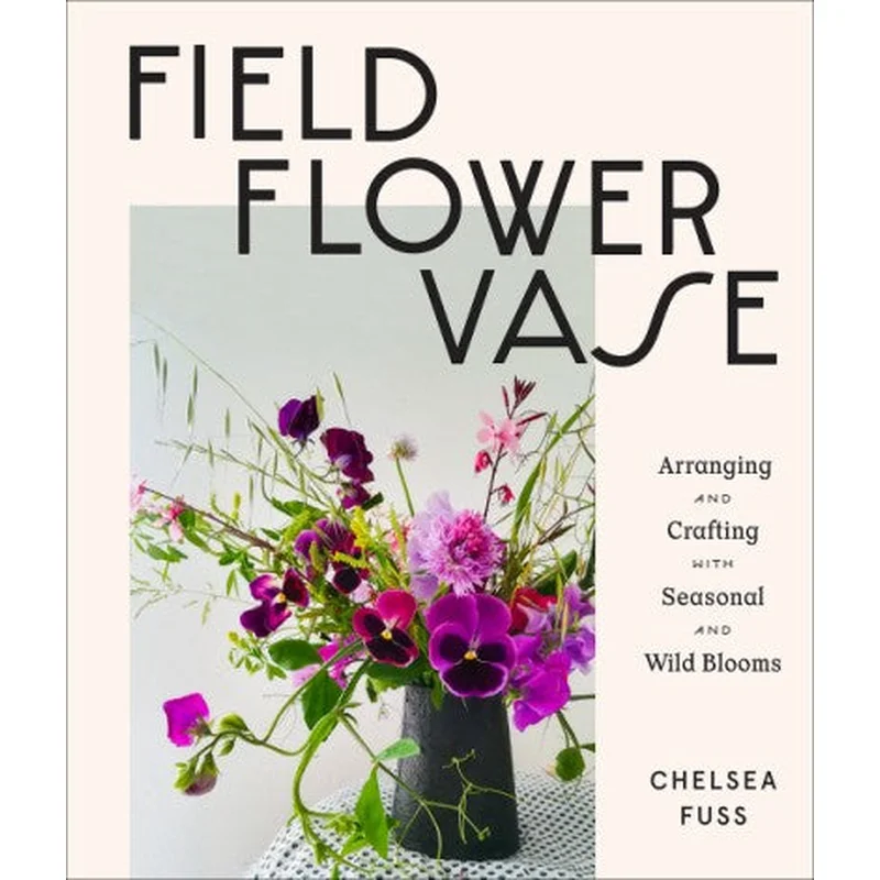 Field, Flower, Vase: Arranging and Crafting with Seasonal and Wild Blooms