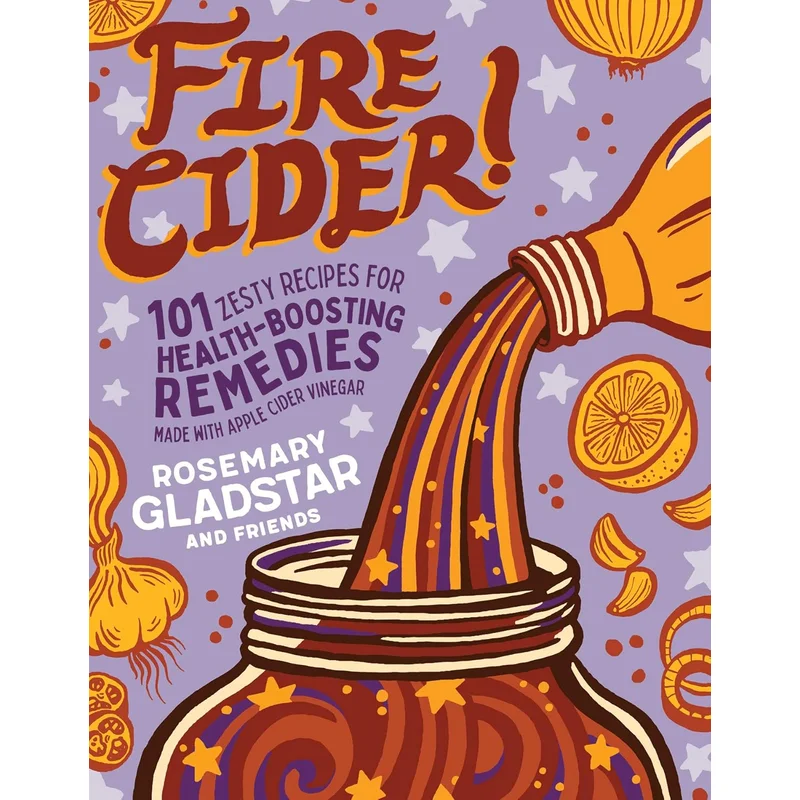 Fire Cider!: 101 Zesty Recipes for Health-Boosting Remedies Made with Apple Cider Vinegar by Rosemary Gladstar
