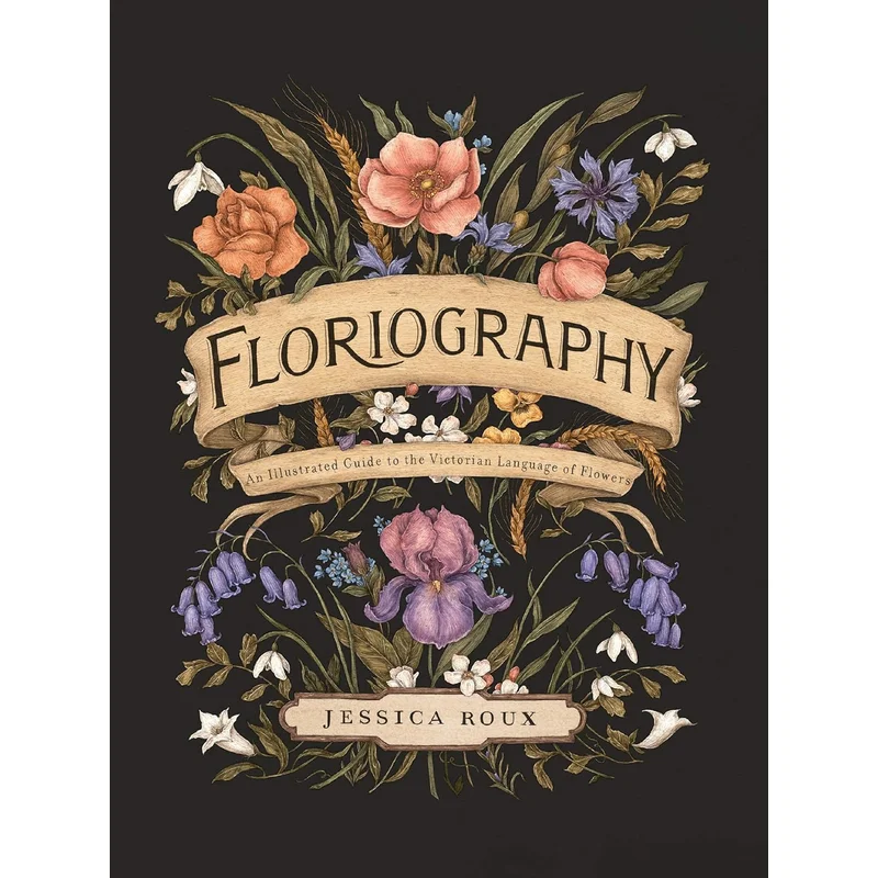 Floriography: An Illustrated Guide to the Victorian Language of Flowers by Jessica Roux