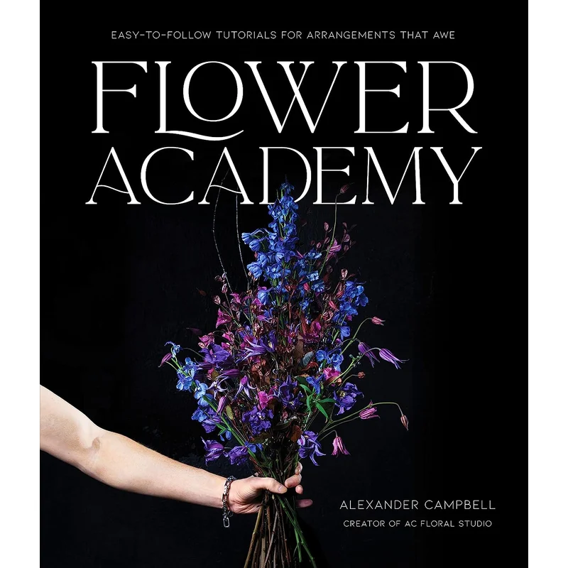 Flower Academy: Easy-to-Follow Tutorials For Arrangements That Awe by Alexander Campbell