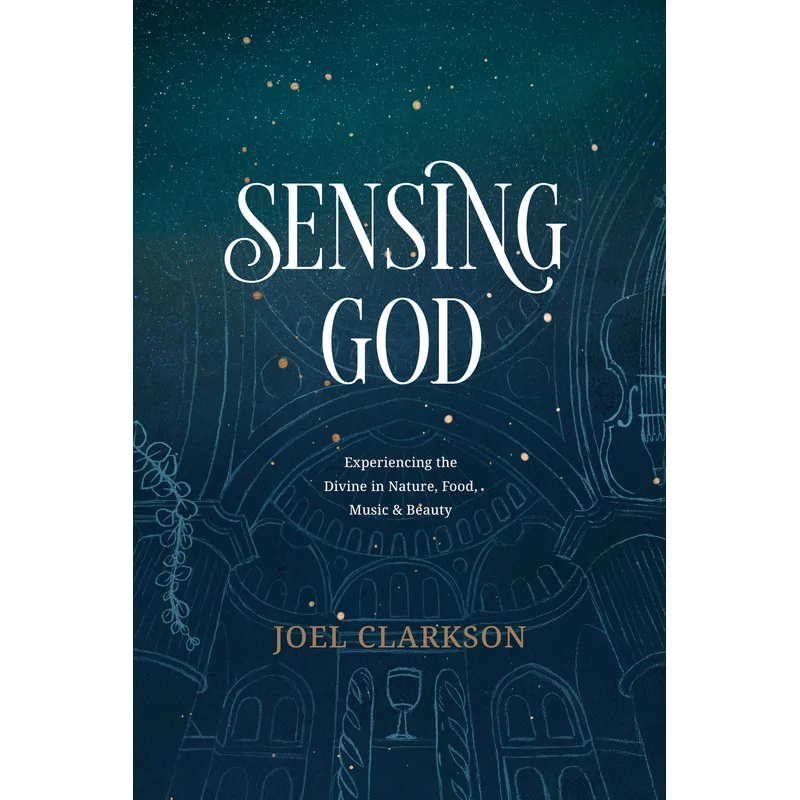 Sensing God: Experiencing the Divine in Nature, Food, Music, and Beauty by Joel Clarkson