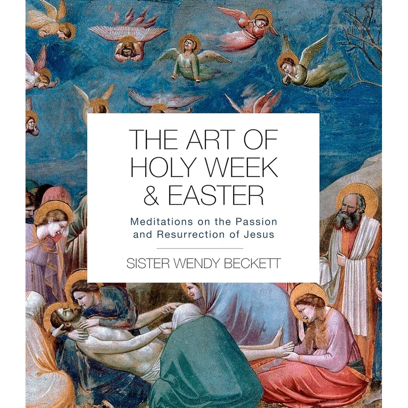The Art of Holy Week and Easter: Meditations on the Passion and Resurrection of Jesus by Wendy Beckett