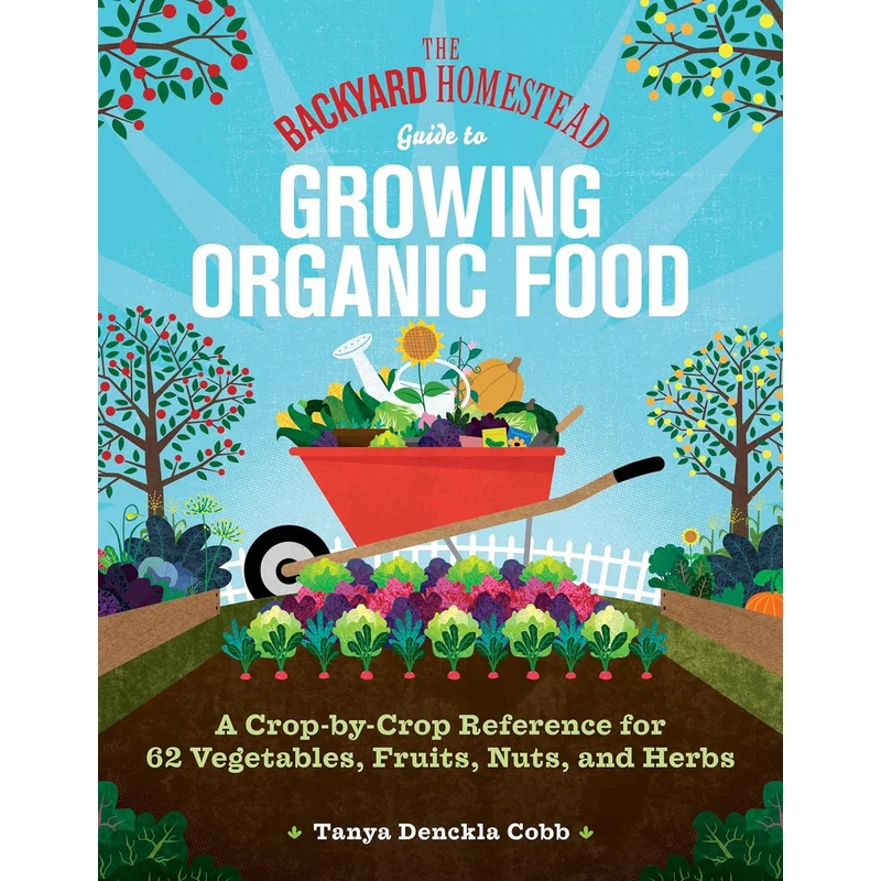 The Backyard Homestead Guide to Growing Organic Food: A Crop-By-Crop Reference for 62 Vegetables, Fruits, Nuts, and Herbs