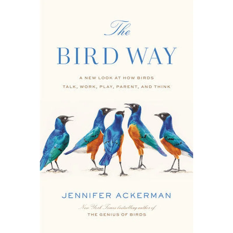 The Bird Way A New Look at How Birds Talk, Work, Play, Parent, and Think by Jennifer Ackerman